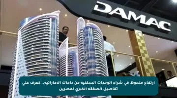 ارتفاع ملحوظ في شراء الوحدات السكنية من داماك الإماراتية.. تعرف على تفاصيل الصفقة الكبرى لمصرين